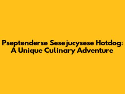 Pseptenderse Sesejucysese Hotdog: A Unique Culinary Adventure