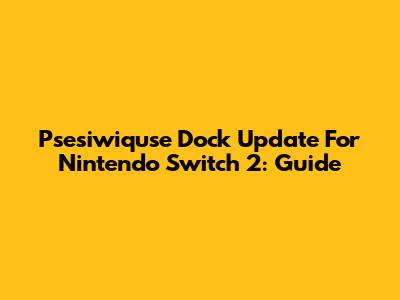 Psesiwiquse Dock Update For Nintendo Switch 2: Guide