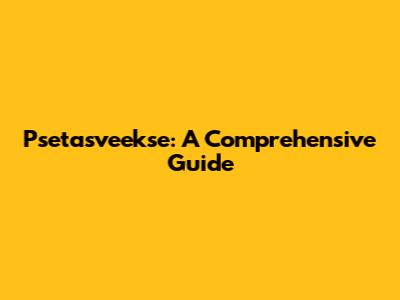 Psetasveekse: A Comprehensive Guide