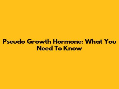 Pseudo Growth Hormone: What You Need To Know
