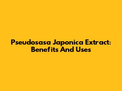 Pseudosasa Japonica Extract: Benefits And Uses