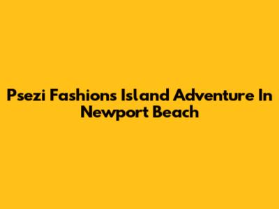 Psezi Fashion's Island Adventure In Newport Beach