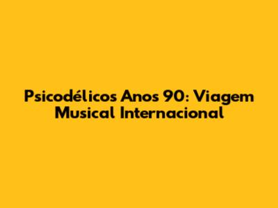 Psicodélicos Anos 90: Viagem Musical Internacional