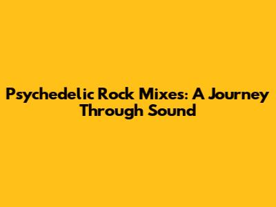 Psychedelic Rock Mixes: A Journey Through Sound
