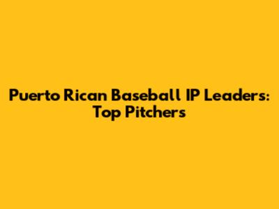 Puerto Rican Baseball IP Leaders: Top Pitchers