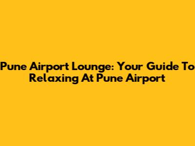 Pune Airport Lounge: Your Guide To Relaxing At Pune Airport