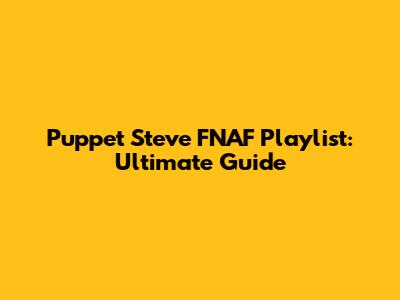 Puppet Steve FNAF Playlist: Ultimate Guide