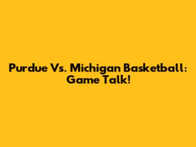 Purdue Vs. Michigan Basketball: Game Talk!
