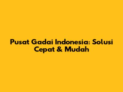 Pusat Gadai Indonesia: Solusi Cepat & Mudah