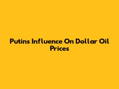 Putin's Influence On Dollar Oil Prices