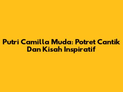 Putri Camilla Muda: Potret Cantik Dan Kisah Inspiratif