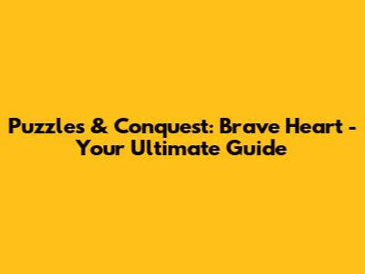 Puzzles & Conquest: Brave Heart - Your Ultimate Guide