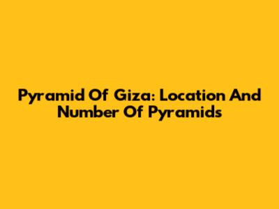 Pyramid Of Giza: Location And Number Of Pyramids