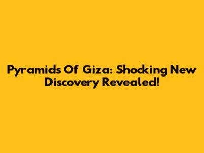 Pyramids Of Giza: Shocking New Discovery Revealed!
