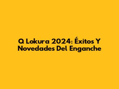Q' Lokura 2024: Éxitos Y Novedades Del Enganche