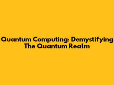 Quantum Computing: Demystifying The Quantum Realm