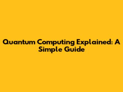 Quantum Computing Explained: A Simple Guide