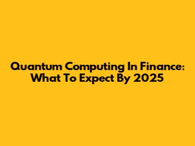 Quantum Computing In Finance: What To Expect By 2025