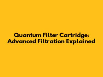 Quantum Filter Cartridge: Advanced Filtration Explained