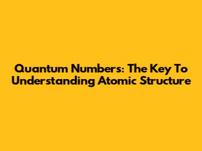 Quantum Numbers: The Key To Understanding Atomic Structure