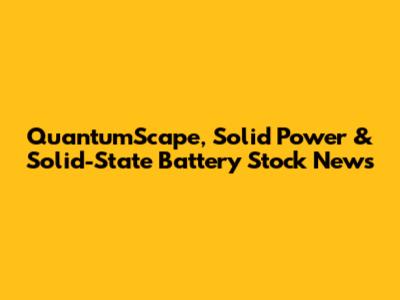 QuantumScape, Solid Power & Solid-State Battery Stock News