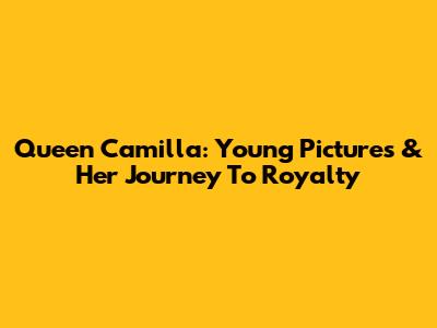 Queen Camilla: Young Pictures & Her Journey To Royalty