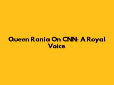 Queen Rania On CNN: A Royal Voice