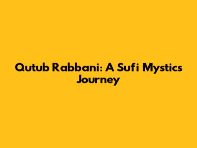 Qutub Rabbani: A Sufi Mystic's Journey