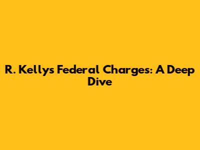 R. Kelly's Federal Charges: A Deep Dive