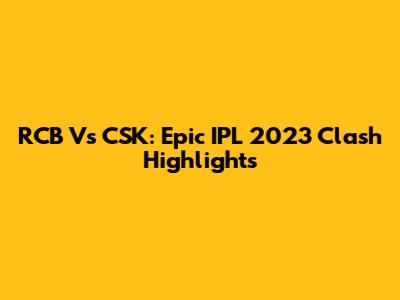 RCB Vs CSK: Epic IPL 2023 Clash Highlights