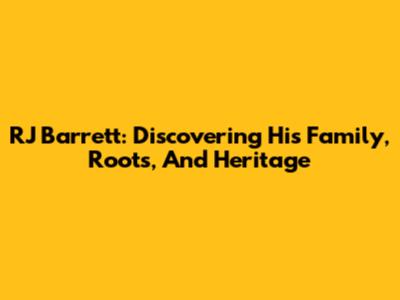 RJ Barrett: Discovering His Family, Roots, And Heritage