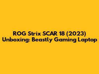 ROG Strix SCAR 18 (2023) Unboxing: Beastly Gaming Laptop
