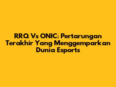 RRQ Vs ONIC: Pertarungan Terakhir Yang Menggemparkan Dunia Esports