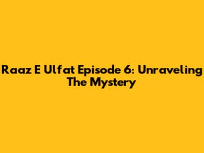 Raaz E Ulfat Episode 6: Unraveling The Mystery
