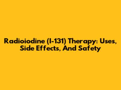 Radioiodine (I-131) Therapy: Uses, Side Effects, And Safety