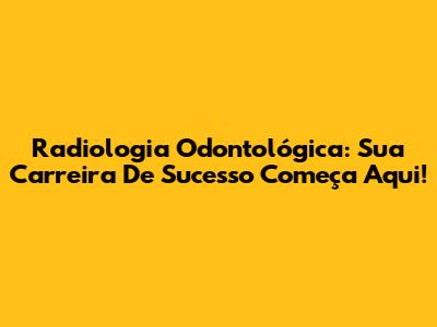 Radiologia Odontológica: Sua Carreira De Sucesso Começa Aqui!