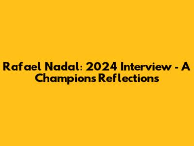 Rafael Nadal: 2024 Interview - A Champion's Reflections