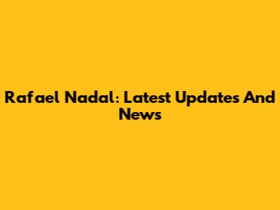 Rafael Nadal: Latest Updates And News