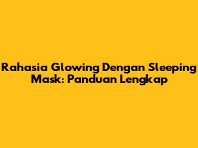 Rahasia Glowing Dengan Sleeping Mask: Panduan Lengkap