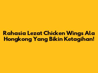 Rahasia Lezat Chicken Wings Ala Hongkong Yang Bikin Ketagihan!