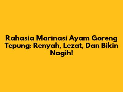 Rahasia Marinasi Ayam Goreng Tepung: Renyah, Lezat, Dan Bikin Nagih!