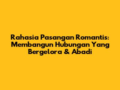 Rahasia Pasangan Romantis: Membangun Hubungan Yang Bergelora & Abadi