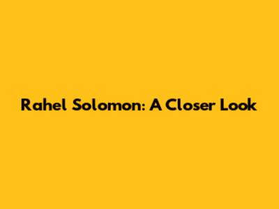 Rahel Solomon: A Closer Look