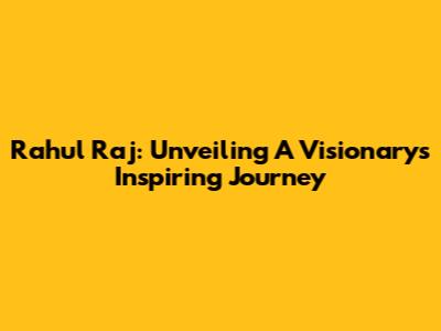 Rahul Raj: Unveiling A Visionary's Inspiring Journey