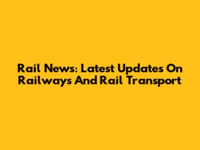 Rail News: Latest Updates On Railways And Rail Transport