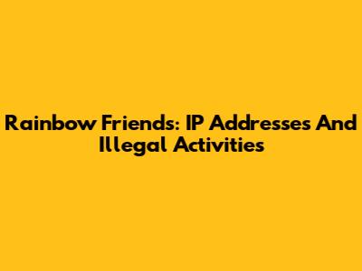 Rainbow Friends: IP Addresses And Illegal Activities