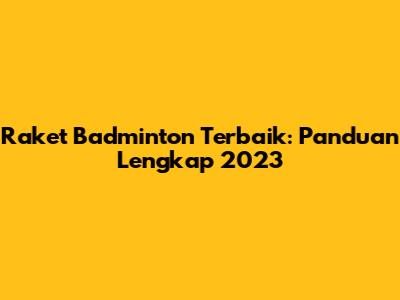 Raket Badminton Terbaik: Panduan Lengkap 2023