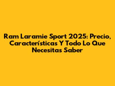Ram Laramie Sport 2025: Precio, Características Y Todo Lo Que Necesitas Saber
