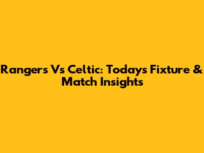 Rangers Vs Celtic: Today's Fixture & Match Insights