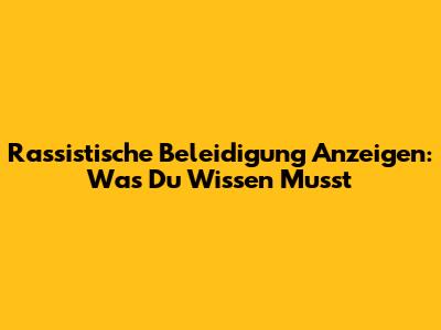 Rassistische Beleidigung Anzeigen: Was Du Wissen Musst
